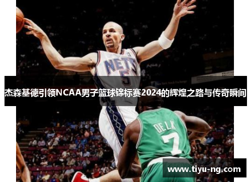 杰森基德引领NCAA男子篮球锦标赛2024的辉煌之路与传奇瞬间