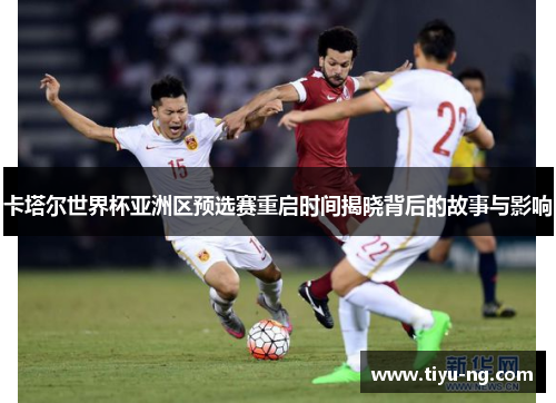 卡塔尔世界杯亚洲区预选赛重启时间揭晓背后的故事与影响