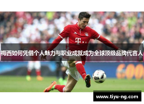梅西如何凭借个人魅力与职业成就成为全球顶级品牌代言人