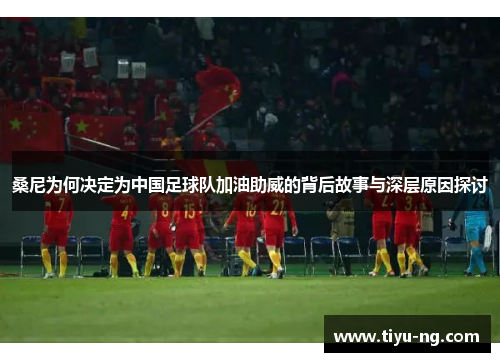桑尼为何决定为中国足球队加油助威的背后故事与深层原因探讨