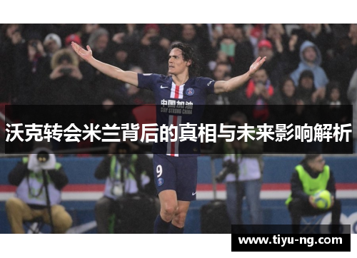 沃克转会米兰背后的真相与未来影响解析