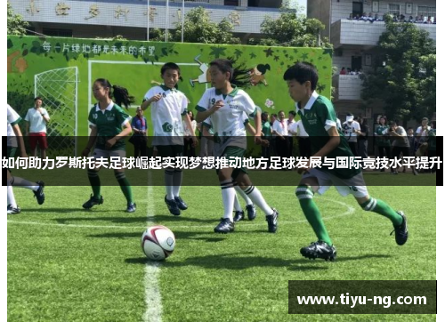 如何助力罗斯托夫足球崛起实现梦想推动地方足球发展与国际竞技水平提升
