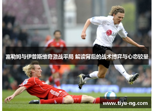 富勒姆与伊普斯维奇激战平局 解读背后的战术博弈与心态较量
