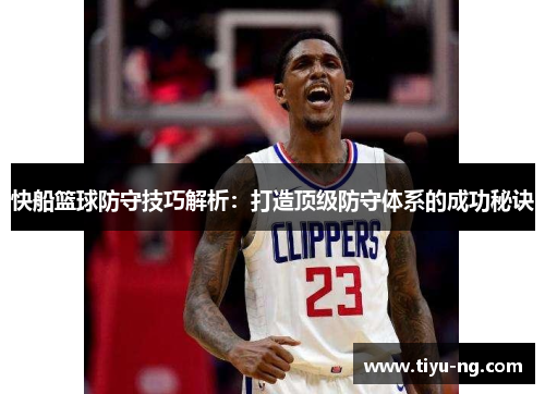 快船篮球防守技巧解析：打造顶级防守体系的成功秘诀