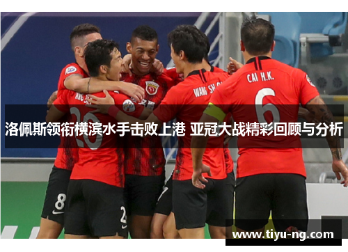 洛佩斯领衔横滨水手击败上港 亚冠大战精彩回顾与分析