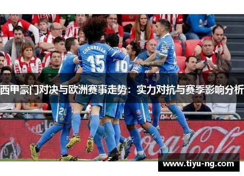西甲豪门对决与欧洲赛事走势：实力对抗与赛季影响分析