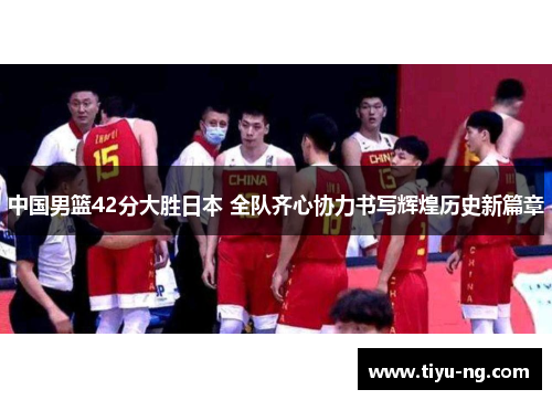 中国男篮42分大胜日本 全队齐心协力书写辉煌历史新篇章