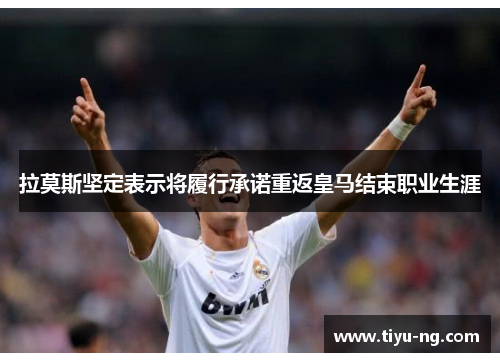 拉莫斯坚定表示将履行承诺重返皇马结束职业生涯