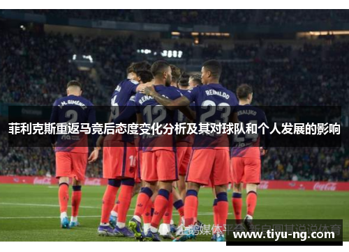 菲利克斯重返马竞后态度变化分析及其对球队和个人发展的影响
