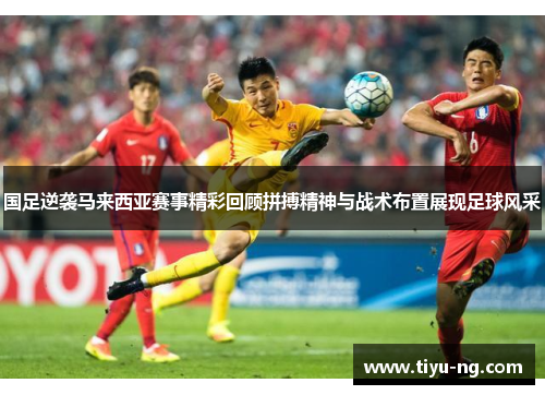 国足逆袭马来西亚赛事精彩回顾拼搏精神与战术布置展现足球风采