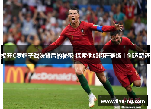 揭开C罗帽子戏法背后的秘密 探索他如何在赛场上创造奇迹
