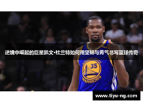 逆境中崛起的巨星凯文·杜兰特如何用坚韧与勇气书写篮球传奇