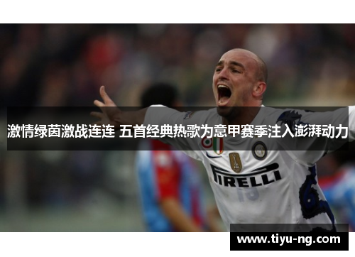 激情绿茵激战连连 五首经典热歌为意甲赛季注入澎湃动力