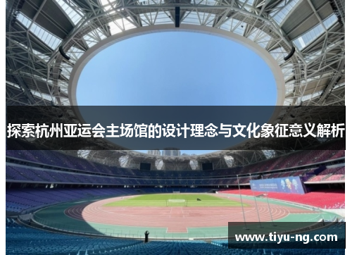 探索杭州亚运会主场馆的设计理念与文化象征意义解析