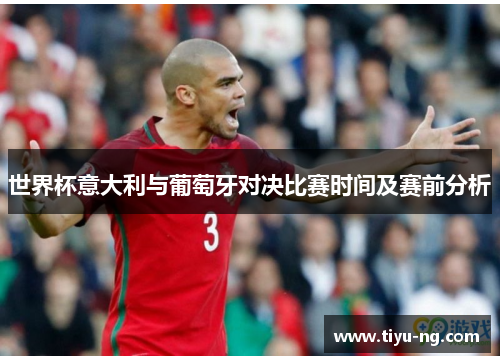 世界杯意大利与葡萄牙对决比赛时间及赛前分析