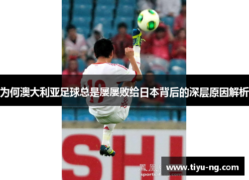为何澳大利亚足球总是屡屡败给日本背后的深层原因解析